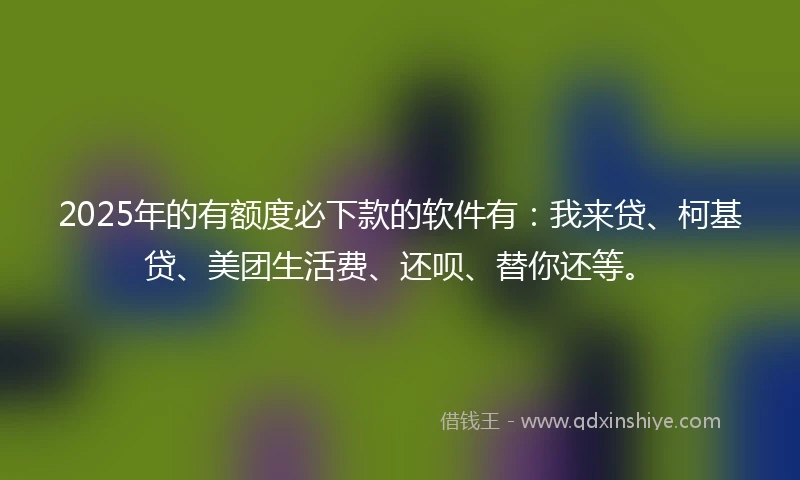 2025年的有额度必下款的软件有：我来贷、柯基贷、美团生活费、还呗、替你还等。
