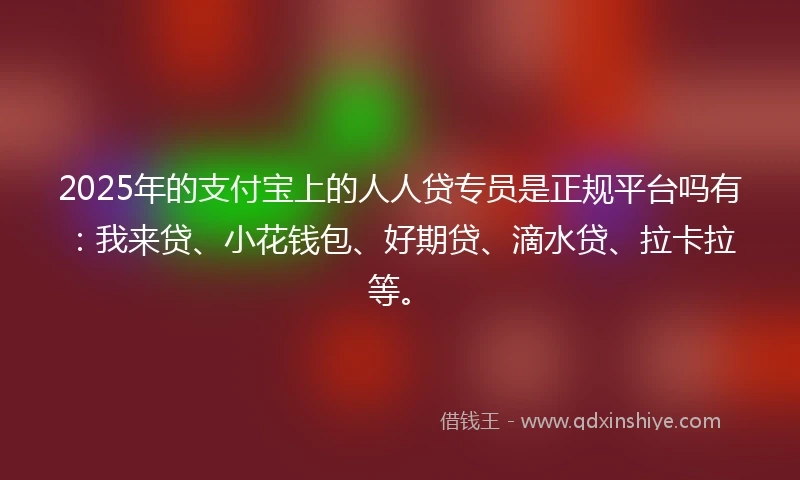 2025年的支付宝上的人人贷专员是正规平台吗有：我来贷、小花钱包、好期贷、滴水贷、拉卡拉等。