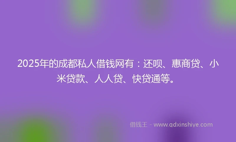 2025年的成都私人借钱网有：还呗、惠商贷、小米贷款、人人贷、快贷通等。