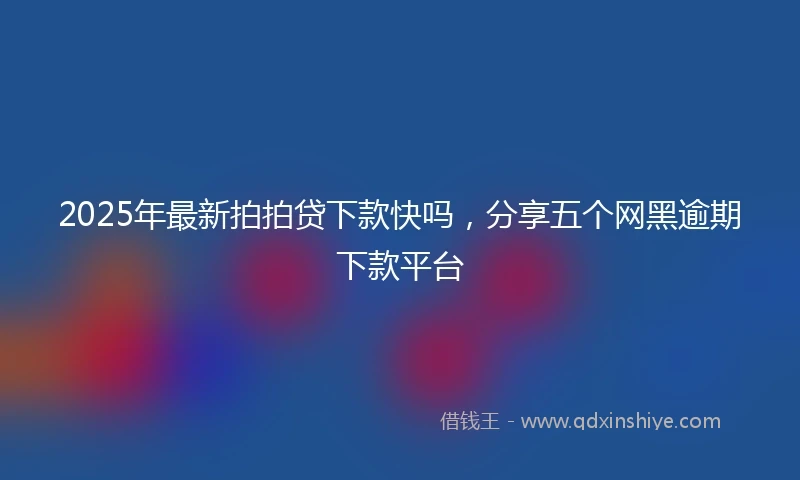 2025年最新拍拍贷下款快吗，分享五个网黑逾期下款平台