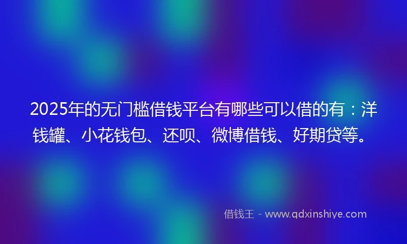 2025年的无门槛借钱平台有哪些可以借的有：洋钱罐、小花钱包、还呗、微博借钱、好期贷等。