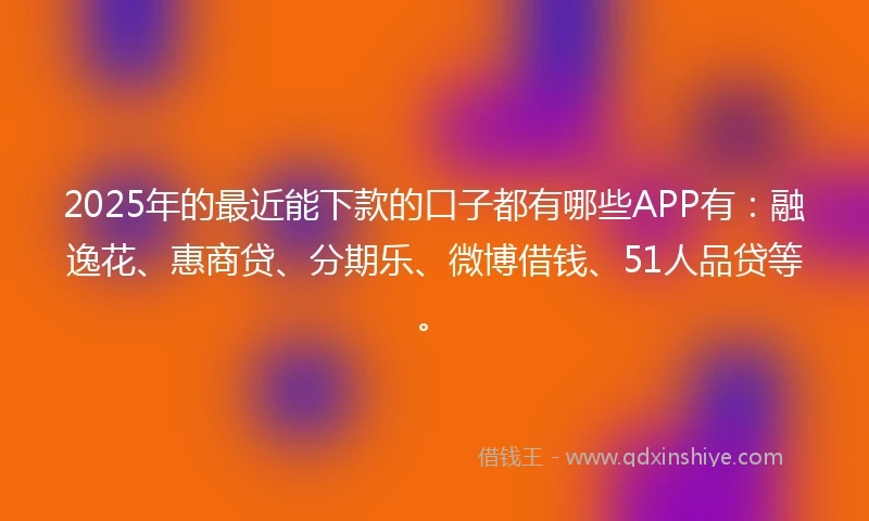 2025年的最近能下款的口子都有哪些APP有：融逸花、惠商贷、分期乐、微博借钱、51人品贷等。