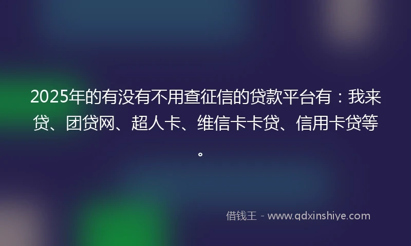 2025年的有没有不用查征信的贷款平台有：我来贷、团贷网、超人卡、维信卡卡贷、信用卡贷等。