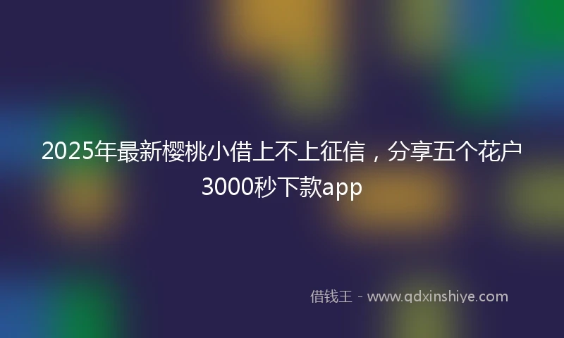 2025年最新樱桃小借上不上征信，分享五个花户3000秒下款app