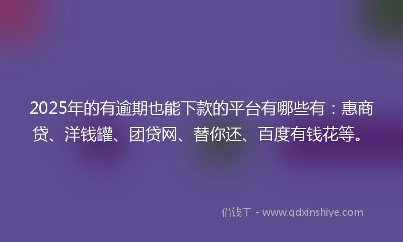 2025年的有逾期也能下款的平台有哪些有：惠商贷、洋钱罐、团贷网、替你还、百度有钱花等。