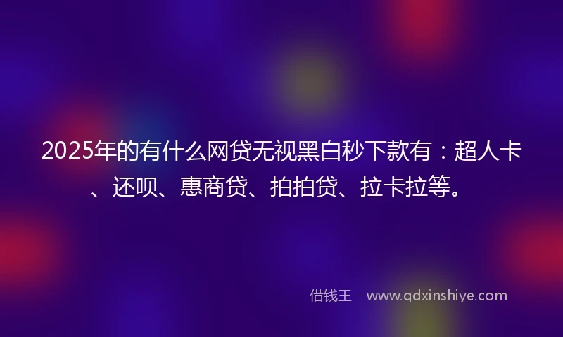 2025年的有什么网贷无视黑白秒下款有：超人卡、还呗、惠商贷、拍拍贷、拉卡拉等。