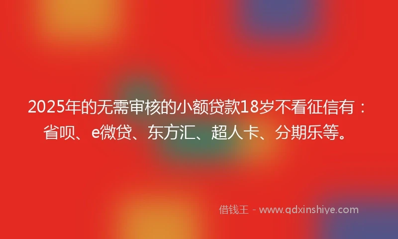 2025年的无需审核的小额贷款18岁不看征信有：省呗、e微贷、东方汇、超人卡、分期乐等。