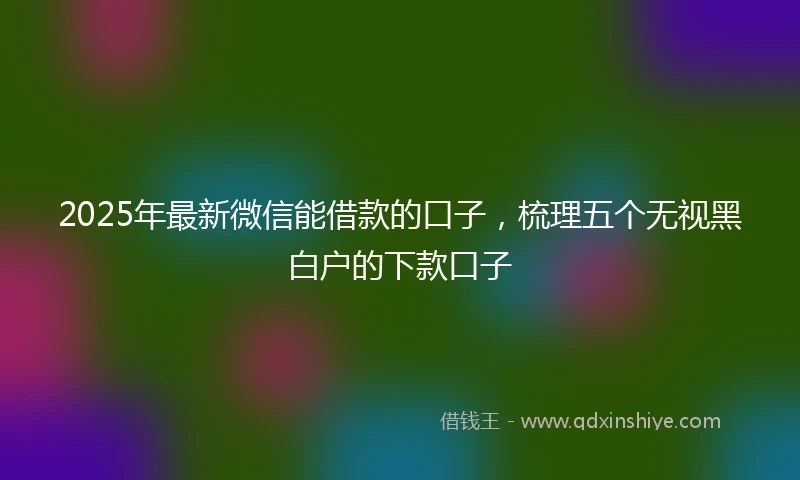 2025年最新微信能借款的口子，梳理五个无视黑白户的下款口子