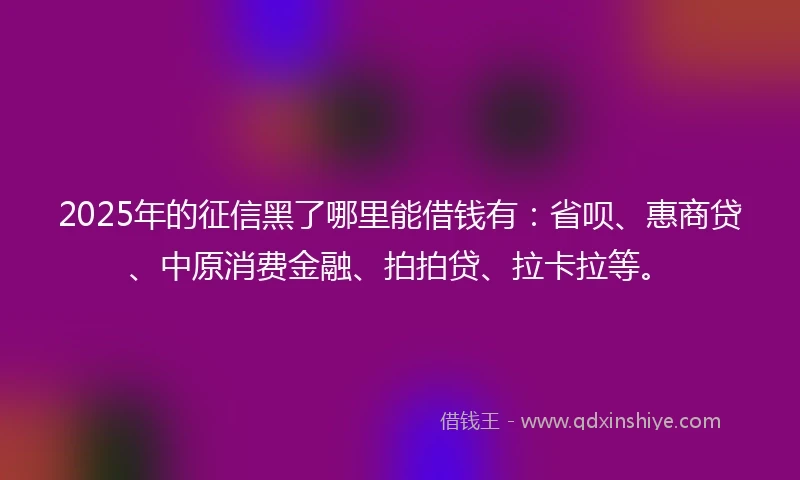 2025年的征信黑了哪里能借钱有：省呗、惠商贷、中原消费金融、拍拍贷、拉卡拉等。