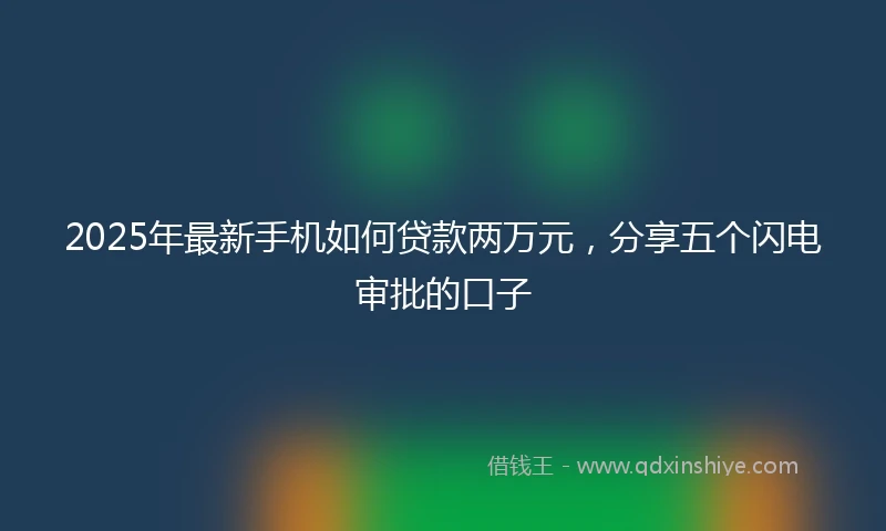 2025年最新手机如何贷款两万元，分享五个闪电审批的口子
