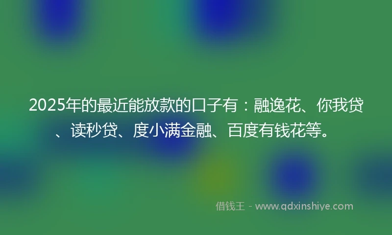 2025年的最近能放款的口子有：融逸花、你我贷、读秒贷、度小满金融、百度有钱花等。