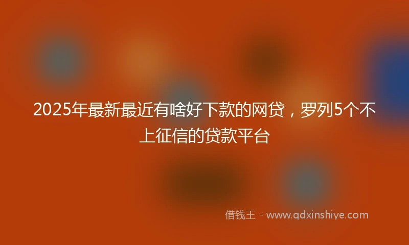 2025年最新最近有啥好下款的网贷，罗列5个不上征信的贷款平台