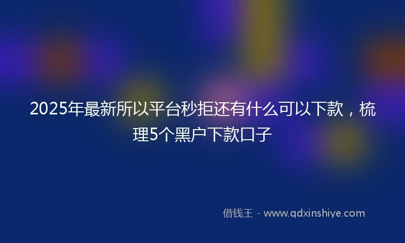 2025年最新所以平台秒拒还有什么可以下款，梳理5个黑户下款口子