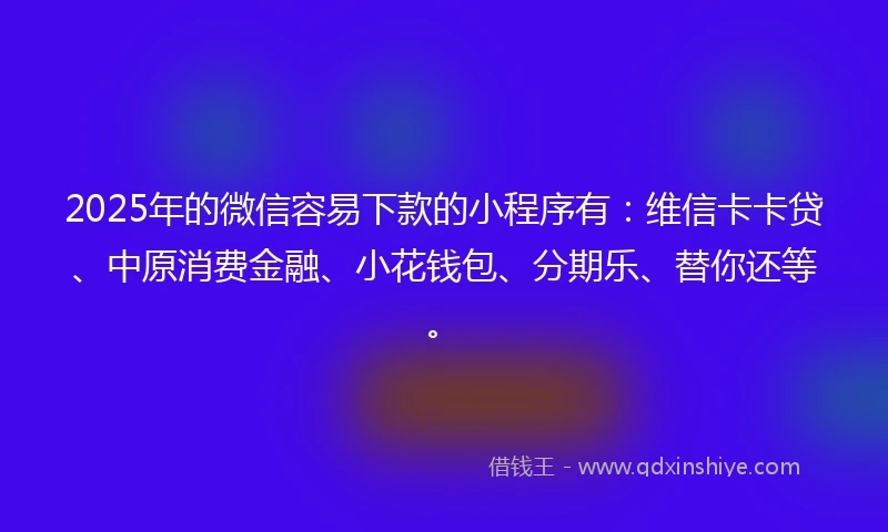 2025年的微信容易下款的小程序有：维信卡卡贷、中原消费金融、小花钱包、分期乐、替你还等。