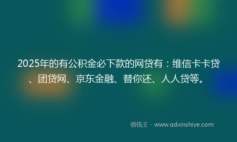 2025年的有公积金必下款的网贷有：维信卡卡贷、团贷网、京东金融、替你还、人人贷等。