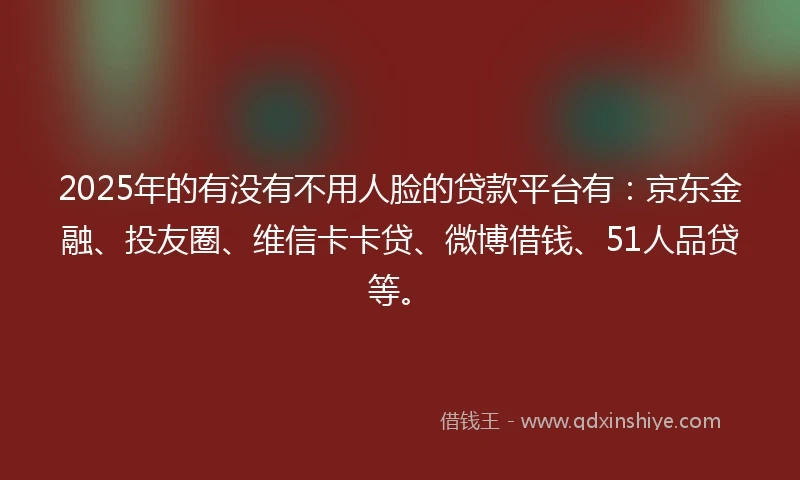 2025年的有没有不用人脸的贷款平台有：京东金融、投友圈、维信卡卡贷、微博借钱、51人品贷等。