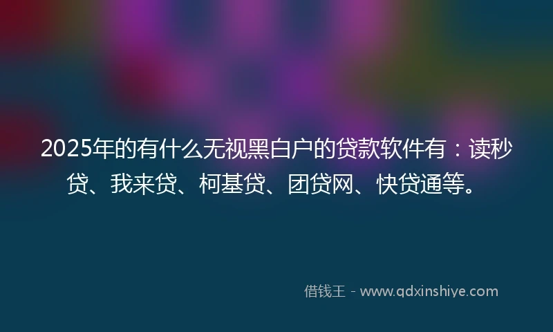 2025年的有什么无视黑白户的贷款软件有：读秒贷、我来贷、柯基贷、团贷网、快贷通等。