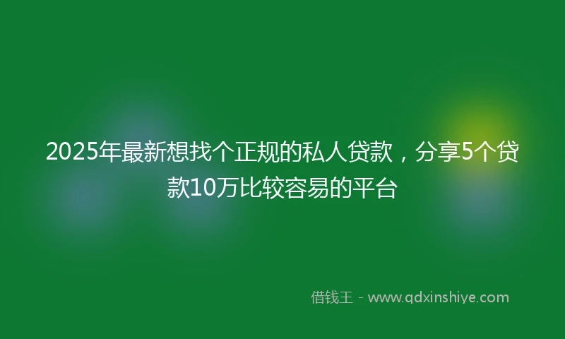 2025年最新想找个正规的私人贷款，分享5个贷款10万比较容易的平台