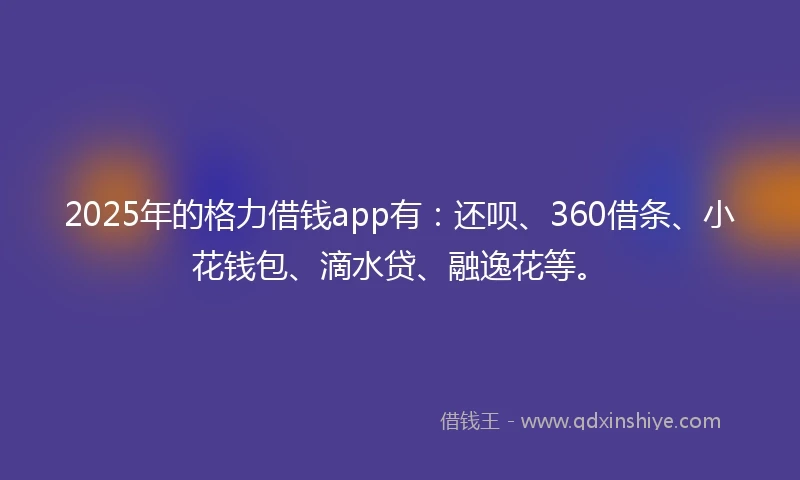 2025年的格力借钱app有：还呗、360借条、小花钱包、滴水贷、融逸花等。