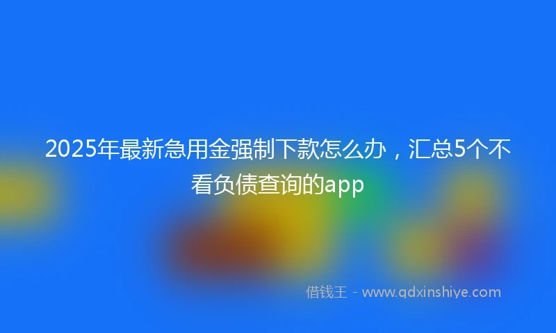 2025年最新急用金强制下款怎么办，汇总5个不看负债查询的app