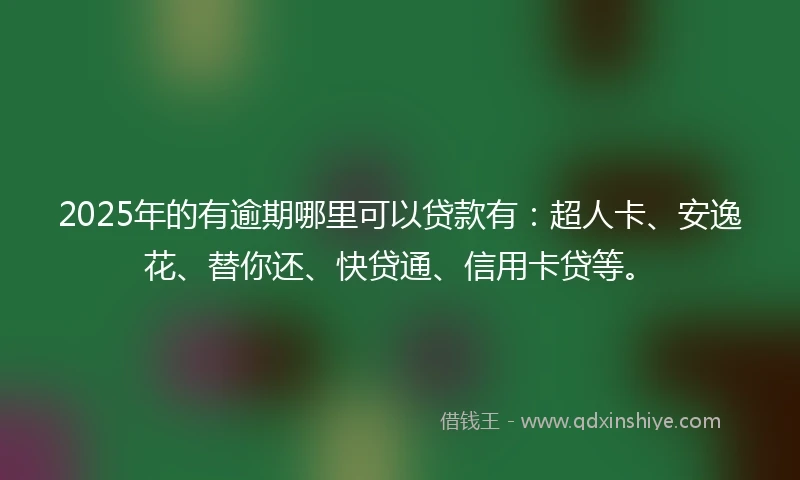 2025年的有逾期哪里可以贷款有：超人卡、安逸花、替你还、快贷通、信用卡贷等。