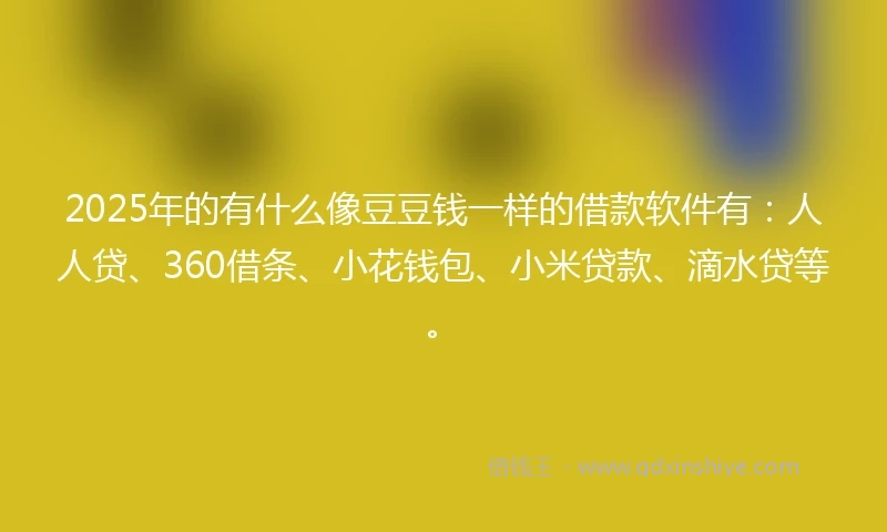 2025年的有什么像豆豆钱一样的借款软件有：人人贷、360借条、小花钱包、小米贷款、滴水贷等。