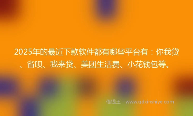 2025年的最近下款软件都有哪些平台有：你我贷、省呗、我来贷、美团生活费、小花钱包等。