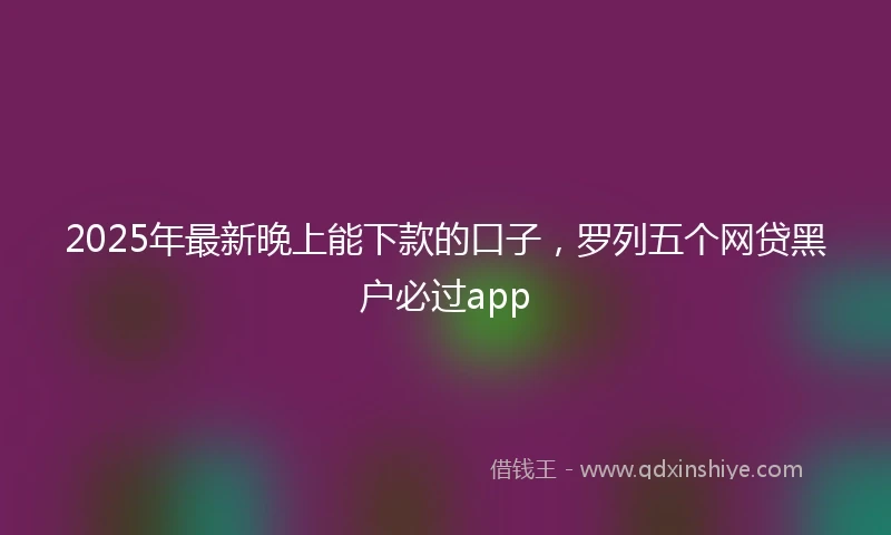 2025年最新晚上能下款的口子，罗列五个网贷黑户必过app