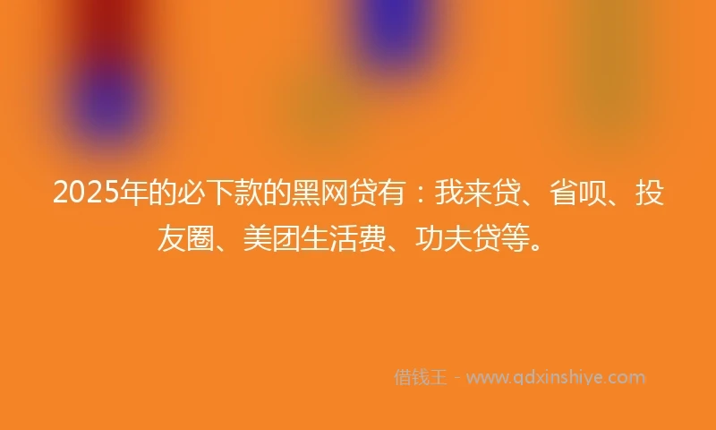 2025年的必下款的黑网贷有：我来贷、省呗、投友圈、美团生活费、功夫贷等。