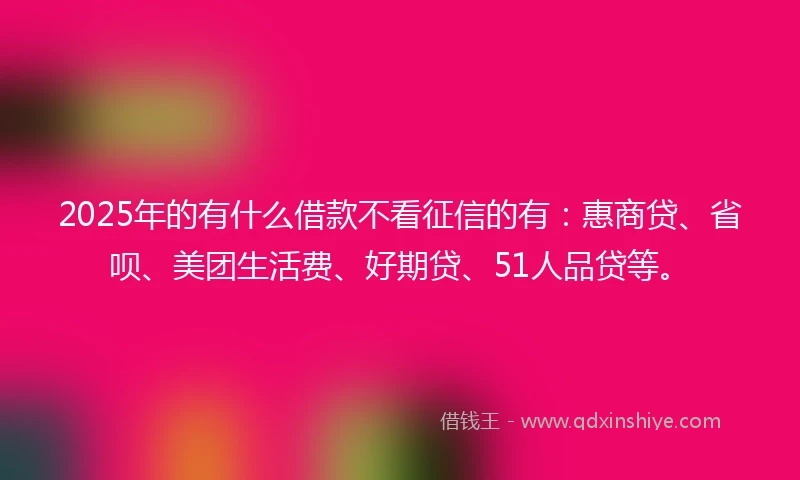 2025年的有什么借款不看征信的有：惠商贷、省呗、美团生活费、好期贷、51人品贷等。