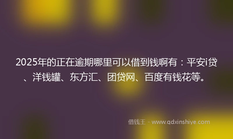 2025年的正在逾期哪里可以借到钱啊有：平安i贷、洋钱罐、东方汇、团贷网、百度有钱花等。