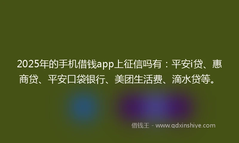 2025年的手机借钱app上征信吗有：平安i贷、惠商贷、平安口袋银行、美团生活费、滴水贷等。