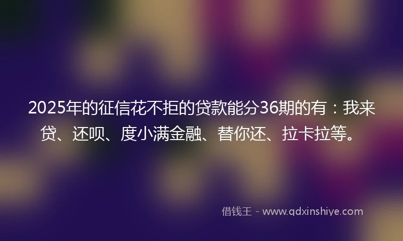 2025年的征信花不拒的贷款能分36期的有:我来贷、还呗、度小满金融、替你还、拉卡拉等。