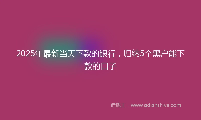 2025年最新当天下款的银行，归纳5个黑户能下款的口子