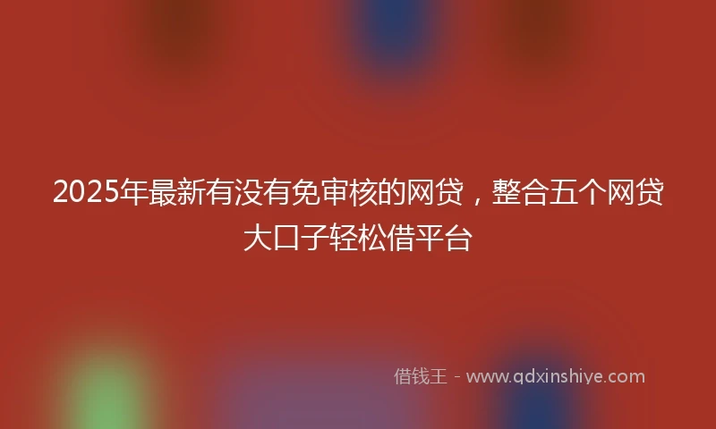 2025年最新有没有免审核的网贷,整合五个网贷大口子轻松借平台