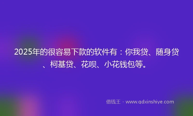 2025年的很容易下款的软件有：你我贷、随身贷、柯基贷、花呗、小花钱包等。