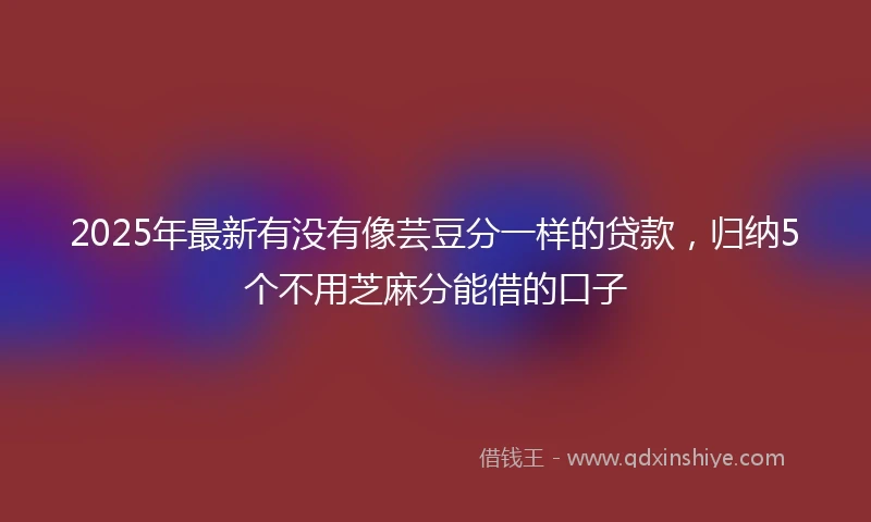 2025年最新有没有像芸豆分一样的贷款，归纳5个不用芝麻分能借的口子