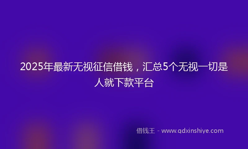 2025年最新无视征信借钱，汇总5个无视一切是人就下款平台