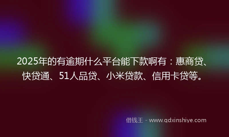 2025年的有逾期什么平台能下款啊有：惠商贷、快贷通、51人品贷、小米贷款、信用卡贷等。