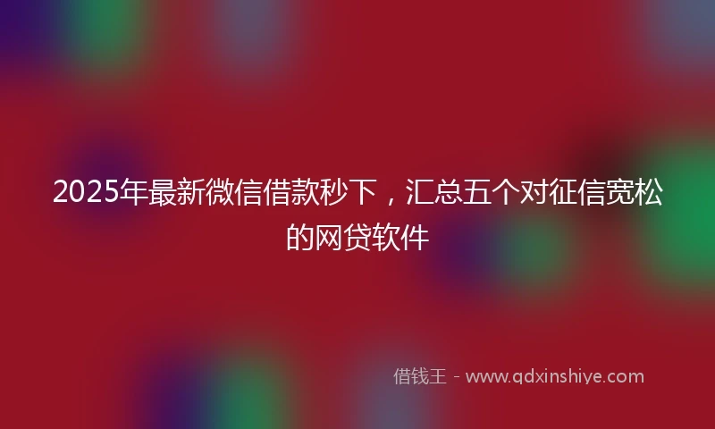 2025年最新微信借款秒下，汇总五个对征信宽松的网贷软件