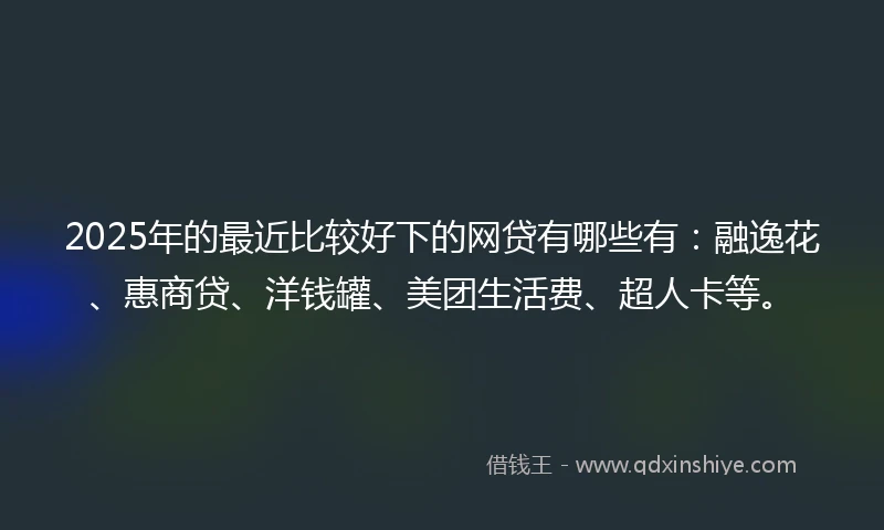 2025年的最近比较好下的网贷有哪些有：融逸花、惠商贷、洋钱罐、美团生活费、超人卡等。