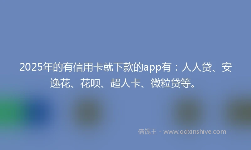 2025年的有信用卡就下款的app有：人人贷、安逸花、花呗、超人卡、微粒贷等。