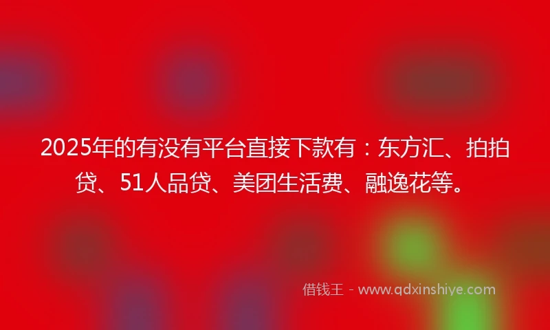 2025年的有没有平台直接下款有：东方汇、拍拍贷、51人品贷、美团生活费、融逸花等。