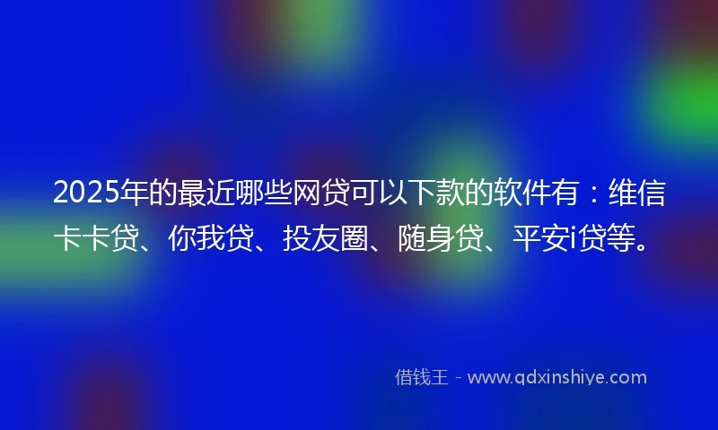 2025年的最近哪些网贷可以下款的软件有：维信卡卡贷、你我贷、投友圈、随身贷、平安i贷等。