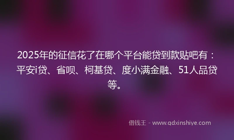 2025年的征信花了在哪个平台能贷到款贴吧有：平安i贷、省呗、柯基贷、度小满金融、51人品贷等。