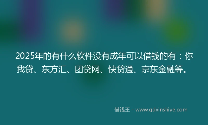 2025年的有什么软件没有成年可以借钱的有：你我贷、东方汇、团贷网、快贷通、京东金融等。