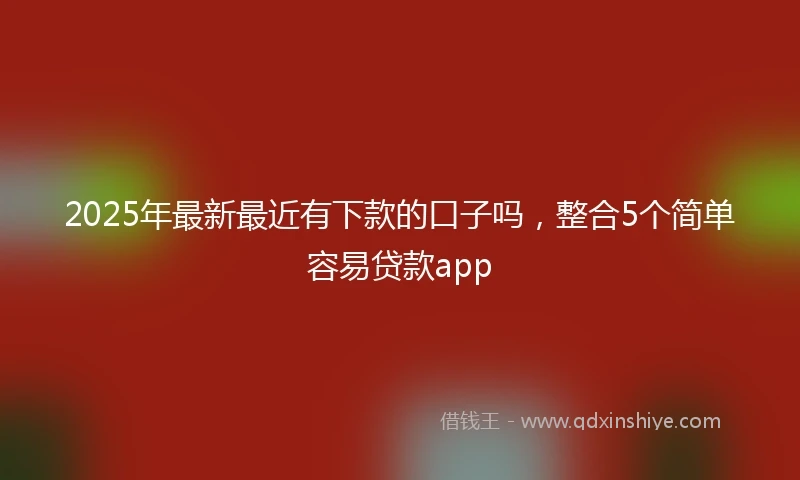 2025年最新最近有下款的口子吗，整合5个简单容易贷款app