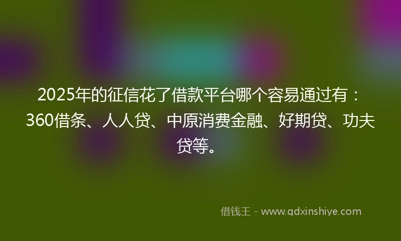 2025年的征信花了借款平台哪个容易通过有：360借条、人人贷、中原消费金融、好期贷、功夫贷等。