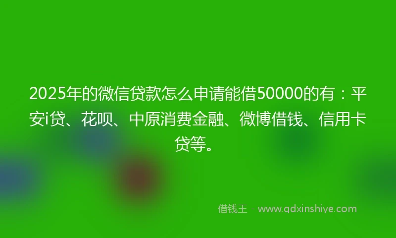 2025年的微信贷款怎么申请能借50000的有：平安i贷、花呗、中原消费金融、微博借钱、信用卡贷等。