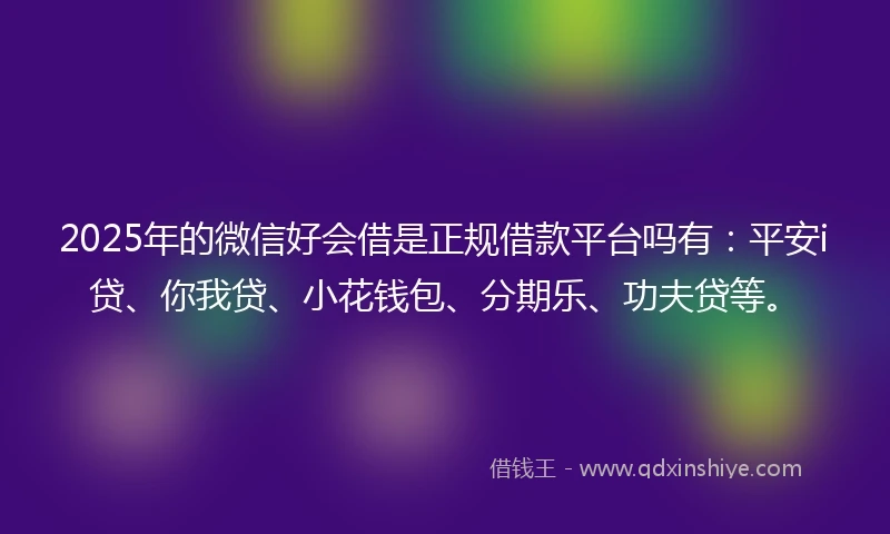 2025年的微信好会借是正规借款平台吗有：平安i贷、你我贷、小花钱包、分期乐、功夫贷等。